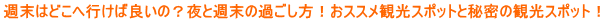 週末はどこへ行けば良いの？夜と週末の過ごし方！おススメ観光スポットと秘密の観光スポット！ 